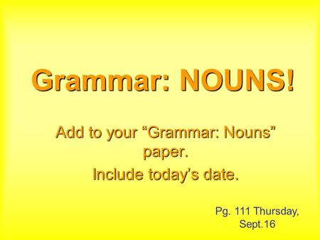 Grammar: NOUNS! Add to your “Grammar: Nouns” paper. Include today’s date. Pg. 111 Thursday, Sept.16.