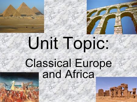 Unit Topic: Classical Europe and Africa. Unit Title: Pyramids, temples, and aqueducts, oh my!