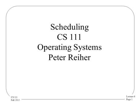 Lecture 6 Page 1 CS 111 Fall 2015 Scheduling CS 111 Operating Systems Peter Reiher.