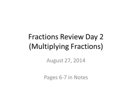 Fractions Review Day 2 (Multiplying Fractions) August 27, 2014 Pages 6-7 in Notes.