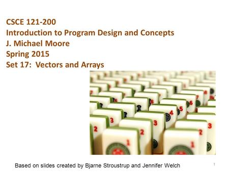 CSCE 121-200 Introduction to Program Design and Concepts J. Michael Moore Spring 2015 Set 17: Vectors and Arrays 1 Based on slides created by Bjarne Stroustrup.