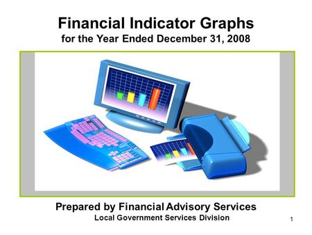 1 Financial Indicator Graphs for the Year Ended December 31, 2008 Prepared by Financial Advisory Services Local Government Services Division.