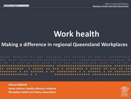 Work health Alison Abbott Senior Advisor, Healthy Workers Initiative Workplace Health and Safety Queensland Making a difference in regional Queensland.