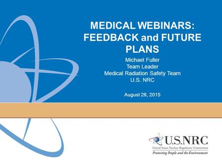 MEDICAL WEBINARS: FEEDBACK and FUTURE PLANS Michael Fuller Team Leader Medical Radiation Safety Team U.S. NRC August 26, 2015.