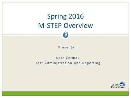 Presenter: Kate Cermak Test Administration and Reporting Spring 2016 M-STEP Overview.