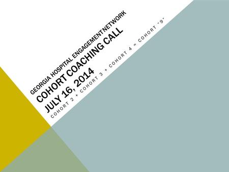 GEORGIA HOSPITAL ENGAGEMENT NETWORK COHORT COACHING CALL JULY 16, 2014 COHORT 2 + COHORT 3 + COHORT 4 = COHORT “9”