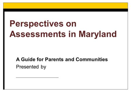 A Guide for Parents and Communities Presented by _____________ Perspectives on Assessments in Maryland.