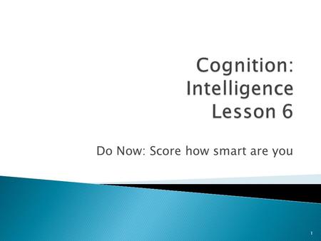 Do Now: Score how smart are you 1.  How is intelligence tested?  Psychometric testing 2.