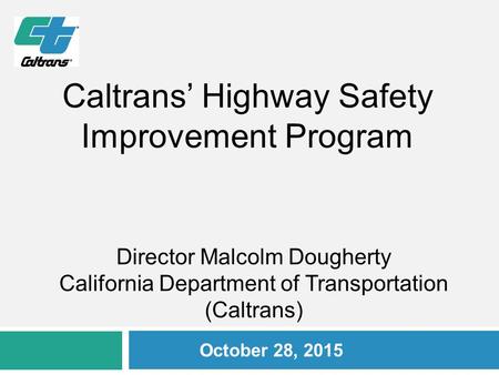 Director Malcolm Dougherty California Department of Transportation (Caltrans) October 28, 2015 Caltrans’ Highway Safety Improvement Program.