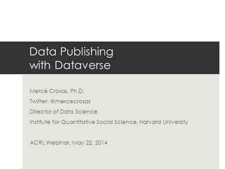 Data Publishing with Dataverse Mercè Crosas, Ph.D. Director of Data Science Institute for Quantitative Social Science, Harvard University.