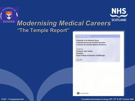 Foundation Information Evenings 26 th, 27 th & 28 th October 2004 TCGP – Postgraduate Unit Modernising Medical Careers “The Temple Report”