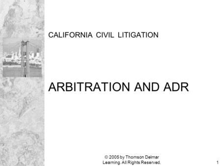 © 2005 by Thomson Delmar Learning. All Rights Reserved.1 CALIFORNIA CIVIL LITIGATION ARBITRATION AND ADR.