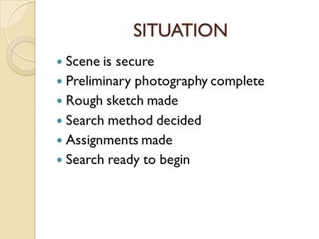 SITUATION Scene is secure Preliminary photography complete Rough sketch made Search method decided Assignments made Search ready to begin.