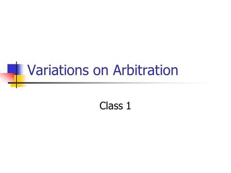 Variations on Arbitration Class 1. Administrative Give quiz Collect critiques Final exam, May 12, 9:00 AM Return journals at end Return negotiation exercise.