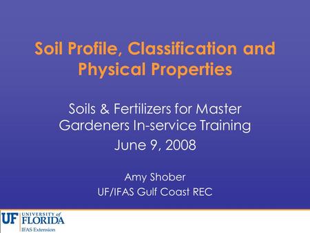 Soil Profile, Classification and Physical Properties Soils & Fertilizers for Master Gardeners In-service Training June 9, 2008 Amy Shober UF/IFAS Gulf.