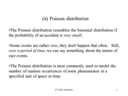 CY1B2 Statistics1 (ii) Poisson distribution The Poisson distribution resembles the binomial distribution if the probability of an accident is very small.