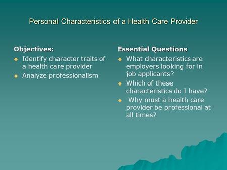 Personal Characteristics of a Health Care Provider Objectives:   Identify character traits of a health care provider   Analyze professionalism Essential.