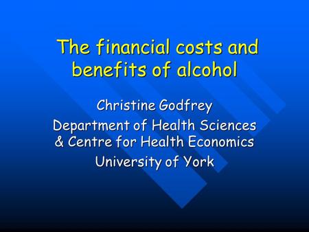 The financial costs and benefits of alcohol The financial costs and benefits of alcohol Christine Godfrey Department of Health Sciences & Centre for Health.