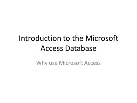 Introduction to the Microsoft Access Database Why use Microsoft Access.