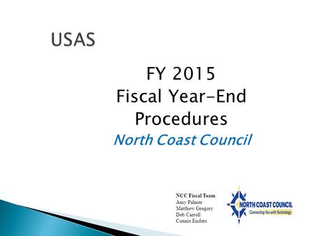 USAS FY 2015 Fiscal Year-End Procedures North Coast Council NCC Fiscal Team Amy Palmer Matthew Gregory Deb Carroll Connie Enders.