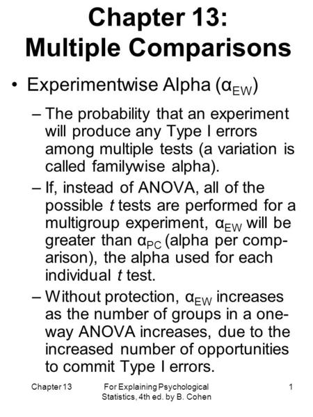 Chapter 13 For Explaining Psychological Statistics, 4th ed. by B. Cohen 1 Chapter 13: Multiple Comparisons Experimentwise Alpha (α EW ) –The probability.