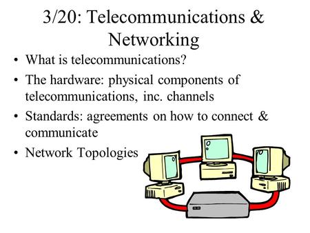 3/20: Telecommunications & Networking What is telecommunications? The hardware: physical components of telecommunications, inc. channels Standards: agreements.