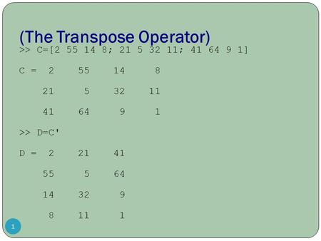 (The Transpose Operator) 1 >> C=[2 55 14 8; 21 5 32 11; 41 64 9 1] C = 2 55 14 8 21 5 32 11 41 64 9 1 >> D=C' D = 2 21 41 55 5 64 14 32 9 8 11 1.