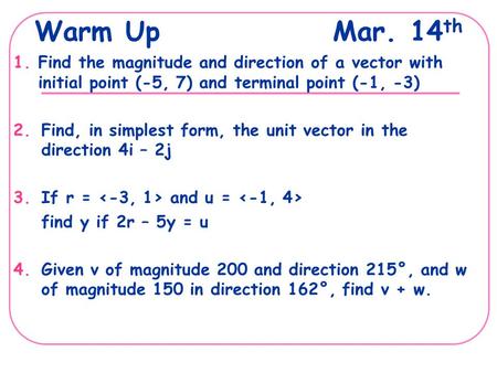 Warm UpMar. 14 th 1.Find the magnitude and direction of a vector with initial point (-5, 7) and terminal point (-1, -3) 2.Find, in simplest form, the unit.