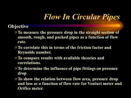 Flow In Circular Pipes Objective ä To measure the pressure drop in the straight section of smooth, rough, and packed pipes as a function of flow rate.