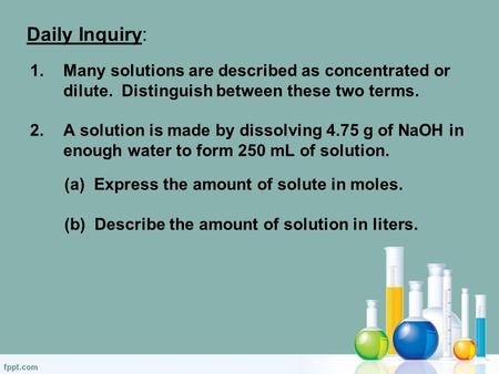 Daily Inquiry: 1.Many solutions are described as concentrated or dilute. Distinguish between these two terms. 2.A solution is made by dissolving 4.75 g.