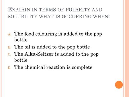 E XPLAIN IN TERMS OF POLARITY AND SOLUBILITY WHAT IS OCCURRING WHEN : A. The food colouring is added to the pop bottle B. The oil is added to the pop bottle.