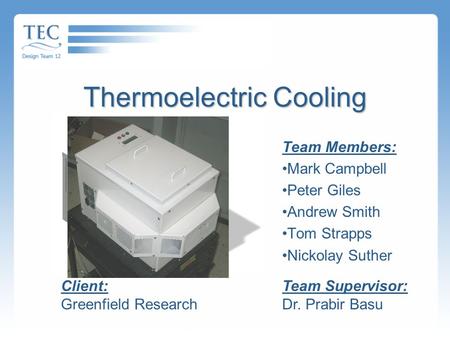 Thermoelectric Cooling Team Members: Mark Campbell Peter Giles Andrew Smith Tom Strapps Nickolay Suther Team Supervisor: Dr. Prabir Basu Client: Greenfield.