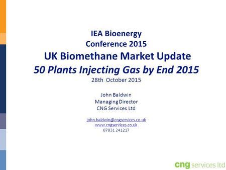 IEA Bioenergy Conference 2015 UK Biomethane Market Update 50 Plants Injecting Gas by End 2015 28th October 2015 John Baldwin Managing Director CNG.