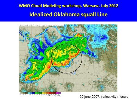 WMO Cloud Modeling workshop, Warsaw, July 2012 WMO Cloud Modeling workshop, Warsaw, July 2012 Idealized Oklahoma squall Line 20 june 2007, reflectivity.