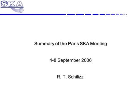 Summary of the Paris SKA Meeting 4-8 September 2006 R. T. Schilizzi.