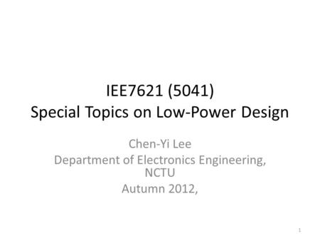 IEE7621 (5041) Special Topics on Low-Power Design Chen-Yi Lee Department of Electronics Engineering, NCTU Autumn 2012, 1.