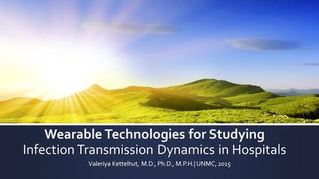 Wearable Technologies for Studying Infection Transmission Dynamics in Hospitals Valeriya Kettelhut, M.D., Ph.D., M.P.H.| UNMC, 2015.