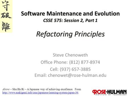 1 Software Maintenance and Evolution CSSE 575: Session 2, Part 1 Refactoring Principles Steve Chenoweth Office Phone: (812) 877-8974 Cell: (937) 657-3885.