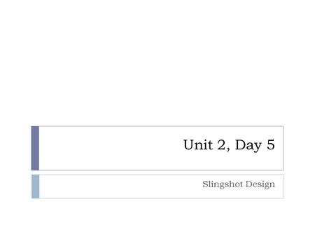 Unit 2, Day 5 Slingshot Design.