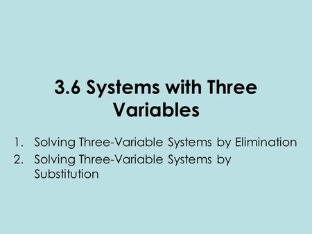 3.6 Systems with Three Variables 1.Solving Three-Variable Systems by Elimination 2.Solving Three-Variable Systems by Substitution.