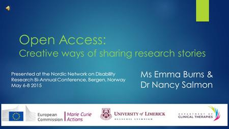 Open Access: Creative ways of sharing research stories Ms Emma Burns & Dr Nancy Salmon Presented at the Nordic Network on Disability Research Bi-Annual.