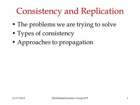 12/17/2015Distributed Systems - Comp 6551 Consistency and Replication The problems we are trying to solve Types of consistency Approaches to propagation.