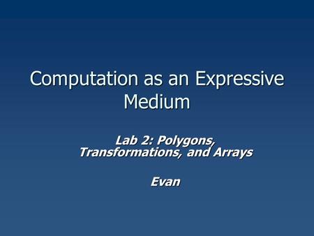 Computation as an Expressive Medium Lab 2: Polygons, Transformations, and Arrays Evan.