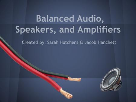 Balanced Audio, Speakers, and Amplifiers Created by: Sarah Hutchens & Jacob Hanchett.