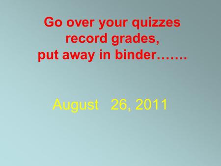 Go over your quizzes record grades, put away in binder……. August 26, 2011.