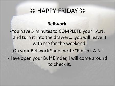 HAPPY FRIDAY Bellwork: -You have 5 minutes to COMPLETE your I.A.N. and turn it into the drawer…..you will leave it with me for the weekend. -On your Bellwork.