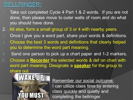 1. Take out completed Cycle 4 Part 1 & 2 words. If you are not done, then please move to outer walls of room and do what you should have done. 2. All else,