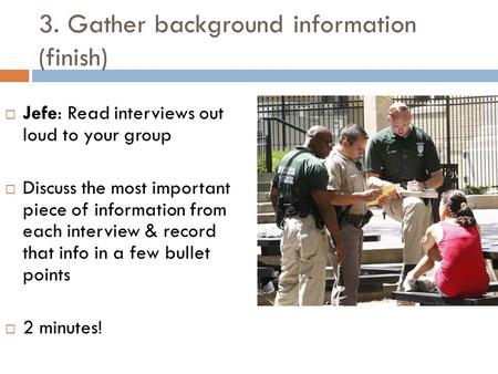 3. Gather background information (finish)  Jefe: Read interviews out loud to your group  Discuss the most important piece of information from each interview.