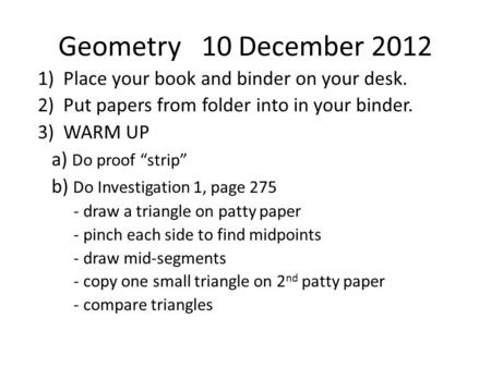 Geometry 10 December 2012 1) Place your book and binder on your desk. 2) Put papers from folder into in your binder. 3) WARM UP a) Do proof “strip” b)