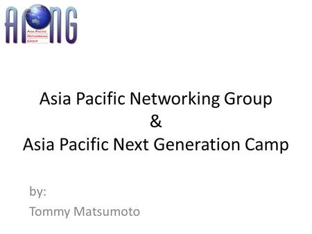 Asia Pacific Networking Group & Asia Pacific Next Generation Camp by: Tommy Matsumoto.